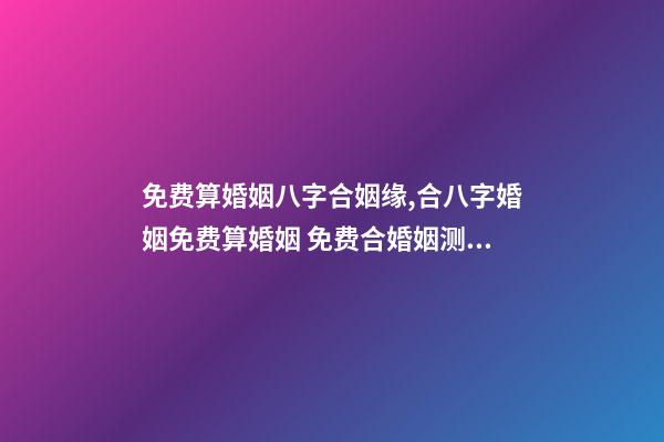 免费算婚姻八字合姻缘,合八字婚姻免费算婚姻 免费合婚姻测算,免费合姻缘算八字!-第1张-观点-玄机派